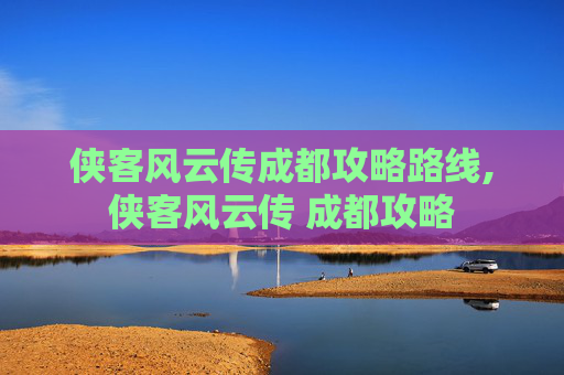 侠客风云传成都攻略路线,侠客风云传 成都攻略