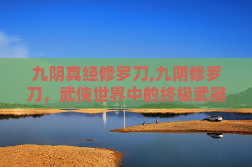 九阴真经修罗刀,九阴修罗刀，武侠世界中的终极武器