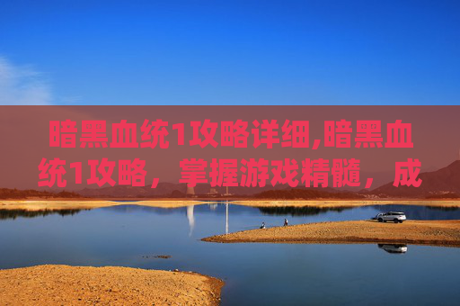暗黑血统1攻略详细,暗黑血统1攻略，掌握游戏精髓，成为终极战士