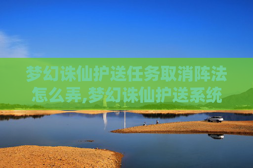 梦幻诛仙护送任务取消阵法怎么弄,梦幻诛仙护送系统，守护与成长的旅程