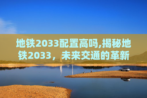 地铁2033配置高吗,揭秘地铁2033，未来交通的革新之作