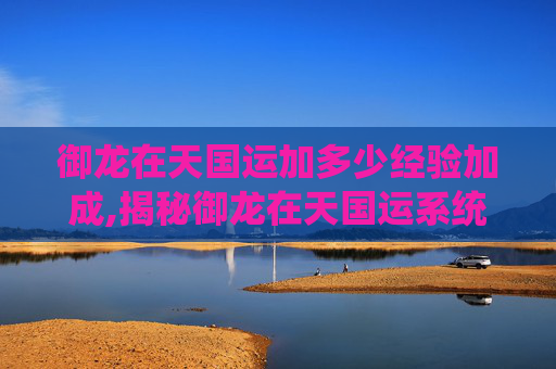 御龙在天国运加多少经验加成,揭秘御龙在天国运系统，如何提升你的游戏实力