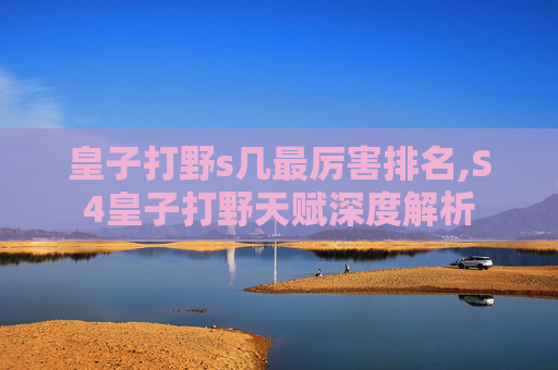 皇子打野s几最厉害排名,S4皇子打野天赋深度解析