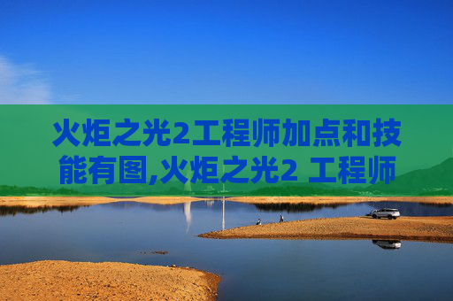 火炬之光2工程师加点和技能有图,火炬之光2 工程师加点指南