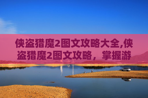侠盗猎魔2图文攻略大全,侠盗猎魔2图文攻略，掌握游戏精髓，成为终极猎魔者