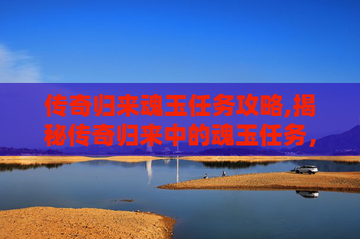传奇归来魂玉任务攻略,揭秘传奇归来中的魂玉任务，一段传奇的回归之旅