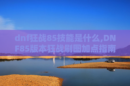 dnf狂战85技能是什么,DNF85版本狂战刷图加点指南