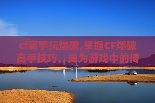 cf高手玩爆破,掌握CF爆破高手技巧，成为游戏中的传奇玩家