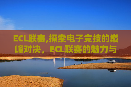 ECL联赛,探索电子竞技的巅峰对决,ECL联赛的魅力与挑战 ECL联赛,探索电子竞技的巅峰对决,ECL联赛的魅力与挑战