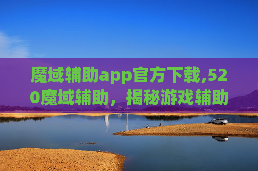 魔域辅助app官方下载,520魔域辅助，揭秘游戏辅助工具的利与弊