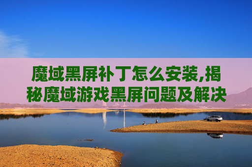 魔域黑屏补丁怎么安装,揭秘魔域游戏黑屏问题及解决方案 魔域黑屏补丁怎么安装,揭秘魔域游戏黑屏问题及解决方案