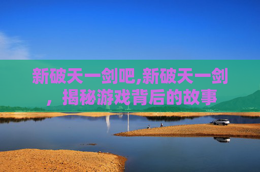 新破天一剑吧,新破天一剑,揭秘游戏背后的故事 新破天一剑吧,新破天一剑,揭秘游戏背后的故事