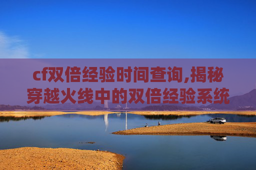 cf双倍经验时间查询,揭秘穿越火线中的双倍经验系统,如何最大化你的游戏效率? cf双倍经验时间查询,揭秘穿越火线中的双倍经验系统,如何最大化你的游戏效率?