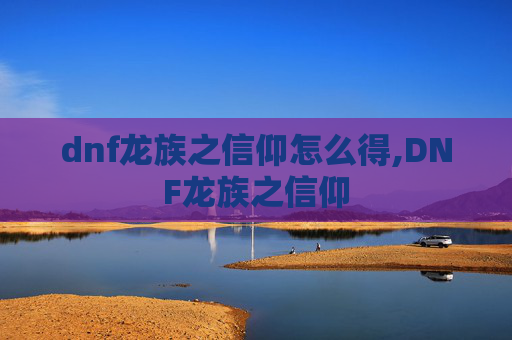 dnf龙族之信仰怎么得,DNF龙族之信仰 dnf龙族之信仰怎么得,DNF龙族之信仰