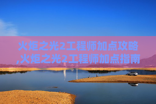 火炬之光2工程师加点攻略,火炬之光2工程师加点指南，打造最强装备