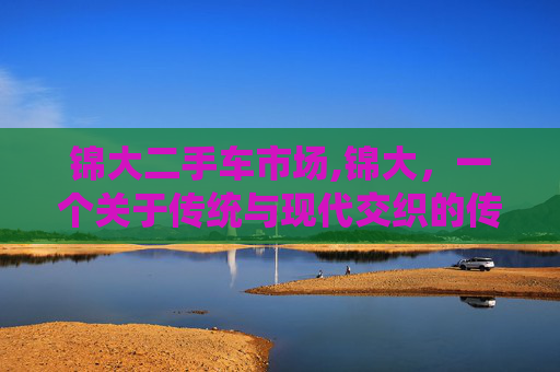 锦大二手车市场,锦大，一个关于传统与现代交织的传奇故事