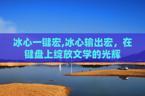 冰心一键宏,冰心输出宏，在键盘上绽放文学的光辉