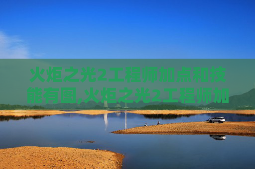 火炬之光2工程师加点和技能有图,火炬之光2工程师加点指南，如何打造你的完美角色