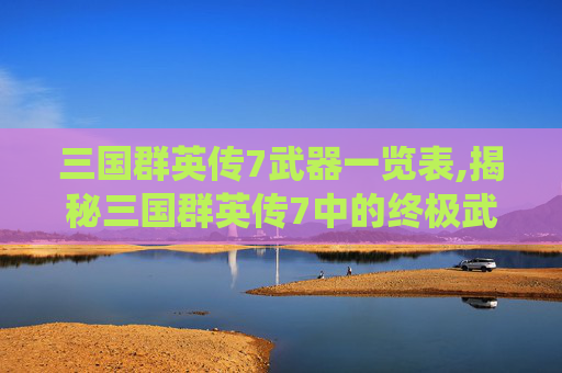 三国群英传7武器一览表,揭秘三国群英传7中的终极武器系统