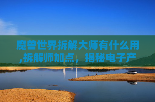 魔兽世界拆解大师有什么用,拆解师加点，揭秘电子产品维修的幕后英雄