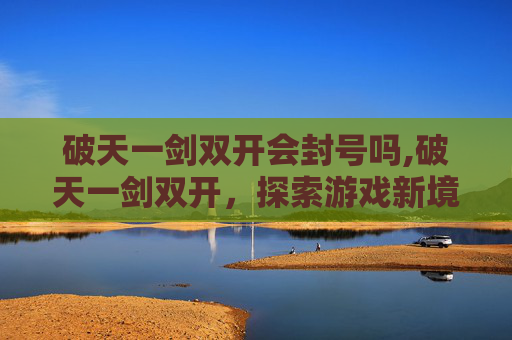 破天一剑双开会封号吗,破天一剑双开，探索游戏新境界
