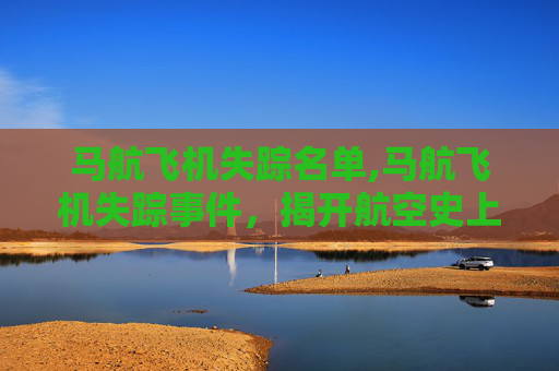 马航飞机失踪名单,马航飞机失踪事件,揭开航空史上的神秘面纱 马航飞机失踪名单,马航飞机失踪事件,揭开航空史上的神秘面纱