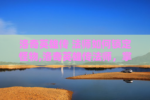 洛奇英雄传 法师如何锁定怪物,洛奇英雄传法师，掌握元素之力，成为传奇法师