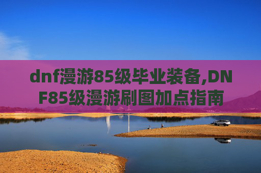 dnf漫游85级毕业装备,DNF85级漫游刷图加点指南