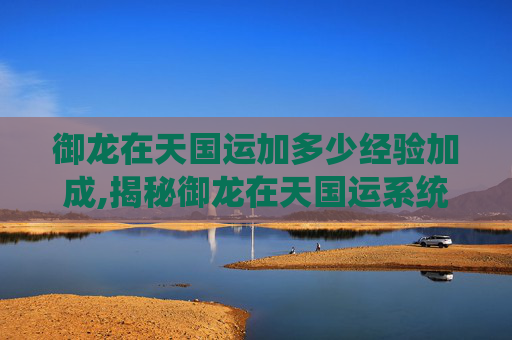 御龙在天国运加多少经验加成,揭秘御龙在天国运系统，策略与机遇的完美结合