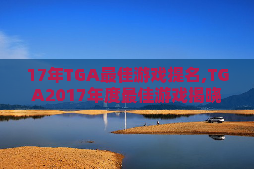 17年TGA最佳游戏提名,TGA2017年度最佳游戏揭晓，这些作品值得你的关注