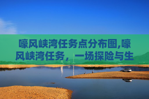 嚎风峡湾任务点分布图,嚎风峡湾任务，一场探险与生存的考验