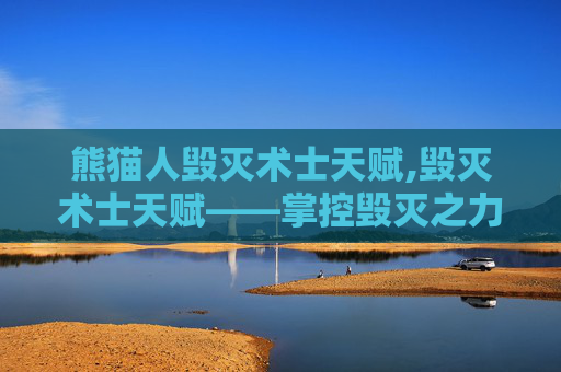 熊猫人毁灭术士天赋,毁灭术士天赋——掌控毁灭之力的终极指南