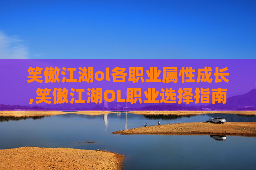 笑傲江湖ol各职业属性成长,笑傲江湖OL职业选择指南 笑傲江湖ol各职业属性成长,笑傲江湖OL职业选择指南