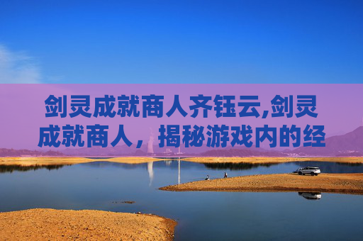 剑灵成就商人齐钰云,剑灵成就商人，揭秘游戏内的经济生态与玩家行为