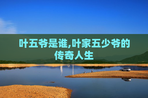 叶五爷是谁,叶家五少爷的传奇人生