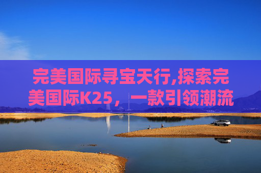 完美国际寻宝天行,探索完美国际K25，一款引领潮流的智能手表