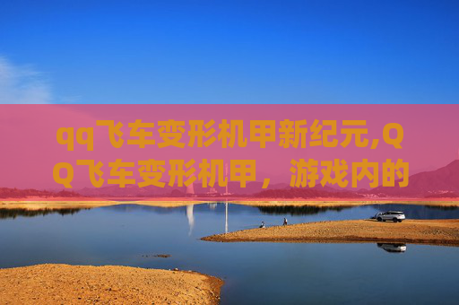 qq飞车变形机甲新纪元,QQ飞车变形机甲，游戏内的科幻奇迹