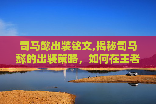 司马懿出装铭文,揭秘司马懿的出装策略，如何在王者荣耀中成为战场上的不败之师