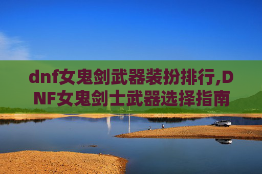 dnf女鬼剑武器装扮排行,DNF女鬼剑士武器选择指南