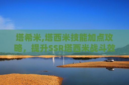 塔希米,塔西米技能加点攻略，提升SSR塔西米战斗效率