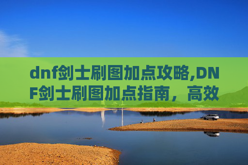 dnf剑士刷图加点攻略,DNF剑士刷图加点指南,高效输出与生存技巧 dnf剑士刷图加点攻略,DNF剑士刷图加点指南,高效输出与生存技巧