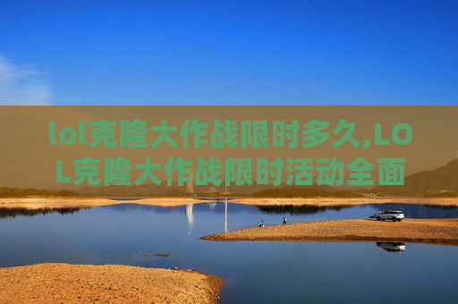 lol克隆大作战限时多久,LOL克隆大作战限时活动全面解析 lol克隆大作战限时多久,LOL克隆大作战限时活动全面解析