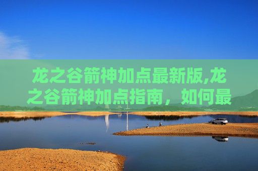 龙之谷箭神加点最新版,龙之谷箭神加点指南，如何最大化你的箭矢威力