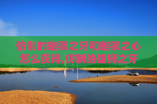 仿制的雄狮之牙和雄狮之心怎么获得,仿制的雄狮之牙