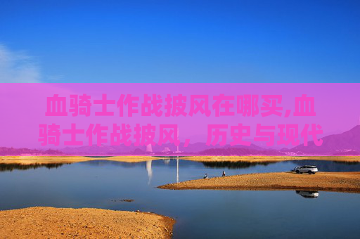 血骑士作战披风在哪买,血骑士作战披风，历史与现代的传奇融合
