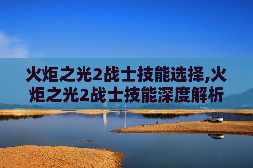火炬之光2战士技能选择,火炬之光2战士技能深度解析