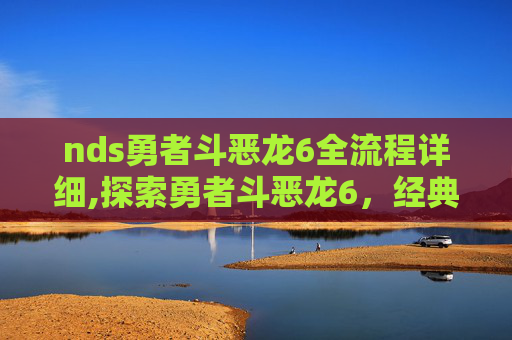 nds勇者斗恶龙6全流程详细,探索勇者斗恶龙6，经典RPG的现代复兴