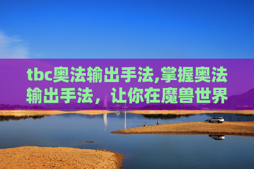 tbc奥法输出手法,掌握奥法输出手法，让你在魔兽世界中成为真正的高手！