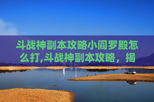 斗战神副本攻略小阎罗殿怎么打,斗战神副本攻略，揭秘战斗技巧与策略