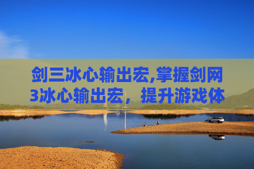 剑三冰心输出宏,掌握剑网3冰心输出宏，提升游戏体验